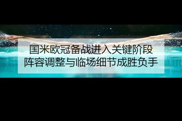 国米欧冠备战进入关键阶段 阵容调整与临场细节成胜负手