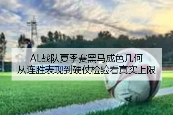AL战队夏季赛黑马成色几何 从连胜表现到硬仗检验看真实上限
