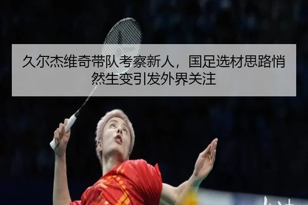 久尔杰维奇带队考察新人，国足选材思路悄然生变引发外界关注